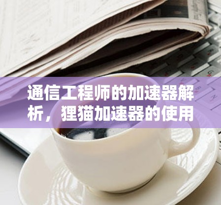 通信工程师的加速器解析，狸猫加速器的使用与安全考量