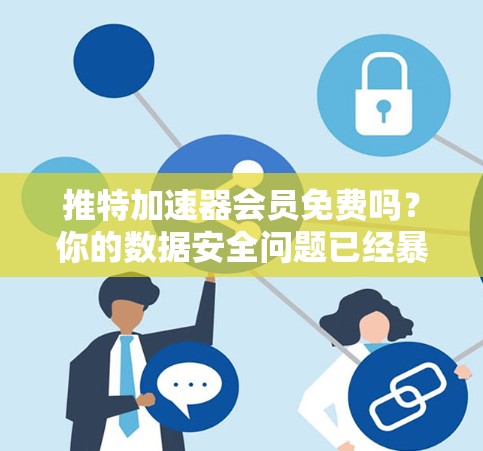 推特加速器会员免费吗？你的数据安全问题已经暴露了