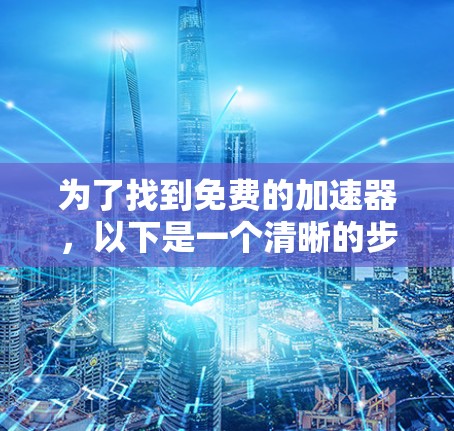 为了找到免费的加速器，以下是一个清晰的步骤指南