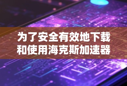 为了安全有效地下载和使用海克斯加速器，您可以按照以下步骤操作