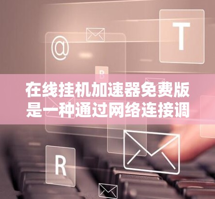 在线挂机加速器免费版是一种通过网络连接调整车辆动力的工具，通常适用于快速调整车辆状态。以下是对该工具的详细介绍