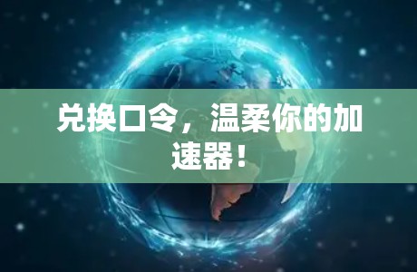 兑换口令，温柔你的<strong>加速器</strong>！