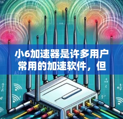 小6加速器是许多用户常用的加速软件，但其是否完全免费，以及是否提供了所有功能，需要进一步了解。以下是详细的信息