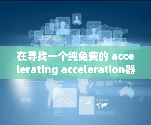 在寻找一个纯免费的 accelerating acceleration器时，我选择了 APEX Pro，并考虑了其功能、社区支持以及更新维护等因素。以下是我的总结和推荐
