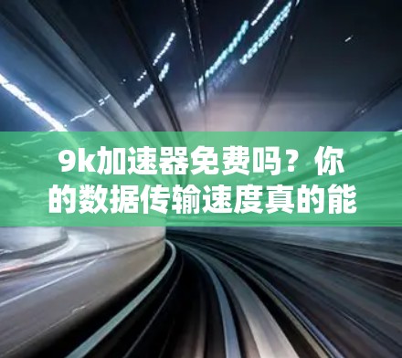 9k加速器免费吗？你的数据传输速度真的能提升到9k吗？