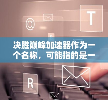 决胜巅峰加速器作为一个名称，可能指的是一种特定的游戏加速器或工具。不过，因为决胜巅峰通常指的是游戏的策略和游戏机制，而不是一个加速器的名称，因此可能需要进一步确认