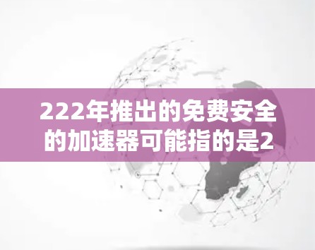 222年推出的免费安全的加速器可能指的是222年发布的某些产品或工具，这些产品在安全领域提供了快速、便捷的解决方案，帮助用户加速安全流程或解决安全问题。以下是一些可能的解释
