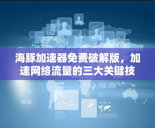 海豚加速器免费破解版，加速网络流量的三大关键技术
