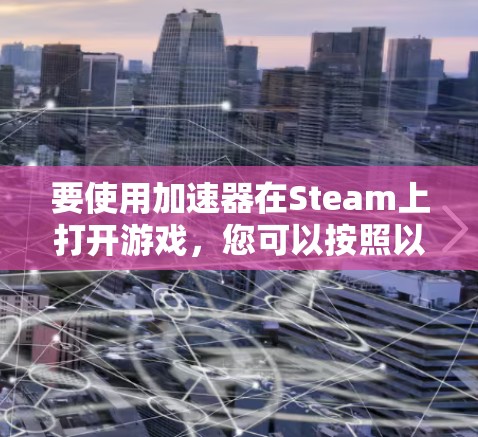要使用加速器在Steam上打开游戏，您可以按照以下步骤操作