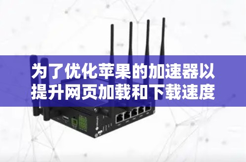 为了优化苹果的加速器以提升网页加载和下载速度，可以按照以下步骤进行