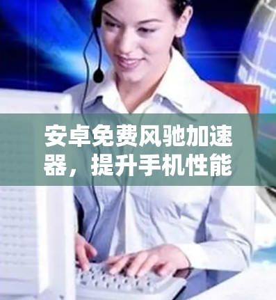 安卓免费风驰加速器，提升手机性能的高效选择