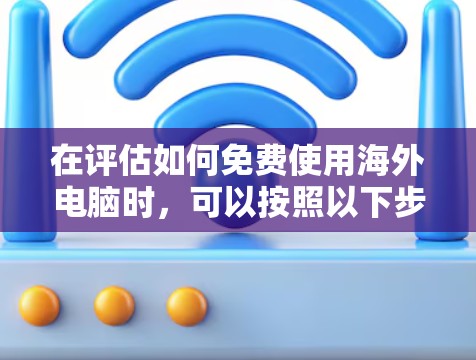 在评估如何免费使用海外电脑时，可以按照以下步骤进行
