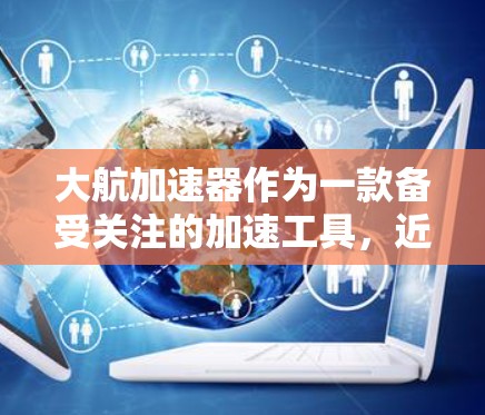 大航加速器作为一款备受关注的加速工具，近年来在苹果用户中逐渐普及，但官方信息中并未明确提到大航加速器是否提供免费服务。因此，我们需要结合官方公告和用户反馈来分析