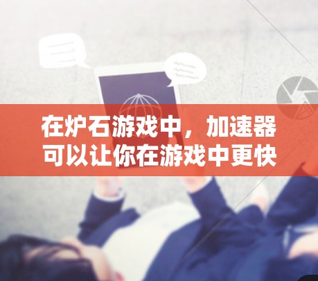 在炉石游戏中，加速器可以让你在游戏中更快地移动、攻击或提升其他技能。以下是几种常见的加速方式，供你参考