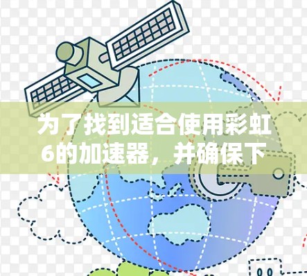 为了找到适合使用彩虹6的加速器，并确保下载过程顺利，可以按照以下步骤操作