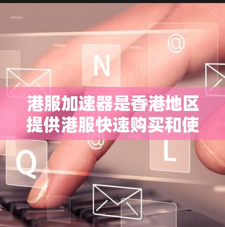 港服加速器是香港地区提供港服快速购买和使用服务的网站或工具，旨在帮助用户在不额外支付的情况下，获得高质量的港服。以下是一些常见的港服加速器及其服务内容