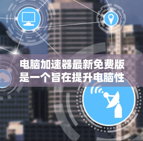 电脑<strong>加速器</strong>最新免费版是一个旨在提升电脑性能的软件工具，通常针对多个平台，如苹果、微软和其他品牌。以下是对这些工具的详细介绍