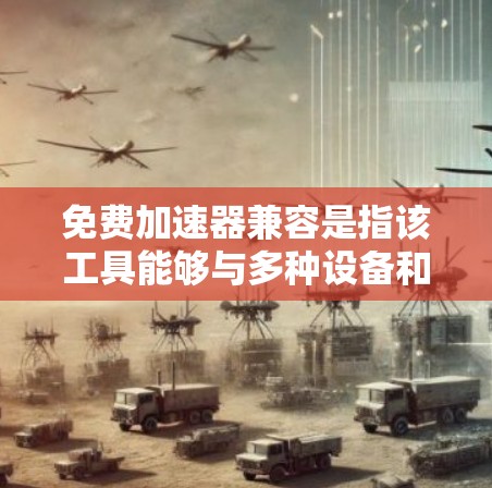 免费<strong>加速器</strong>兼容是指该工具能够与多种设备和软件兼容使用，确保设备和软件之间没有冲突，能够正常工作。以下是对此问题的详细解答