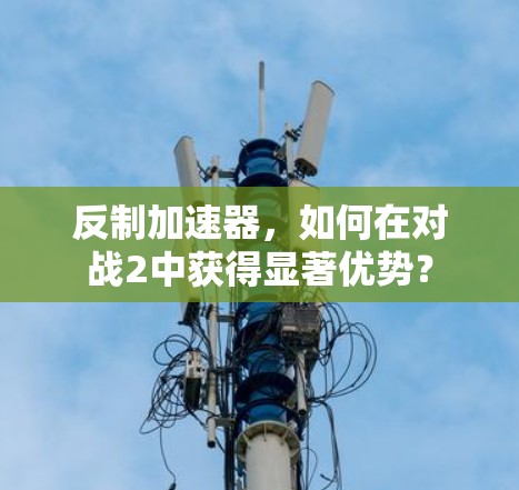 反制<strong>加速器</strong>，如何在对战2中获得显著优势？