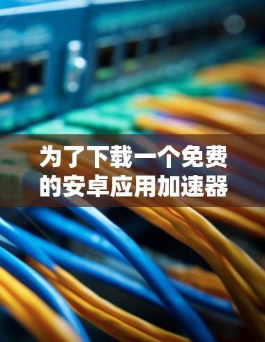 为了下载一个免费的安卓应用<strong>加速器</strong>，您可以按照以下步骤进行