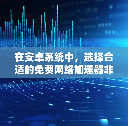 在安卓系统中，选择合适的免费网络<strong>加速器</strong>非常有用，尤其是当需要快速下载文件时。以下是几种常用的选择，涵盖功能、适用场景和安全性