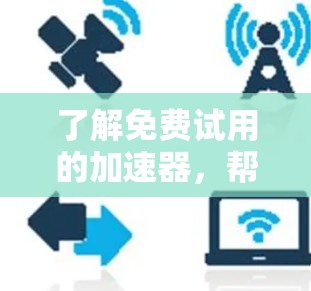 了解免费试用的加速器，帮你提升网页速度
