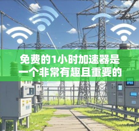 免费的1小时<strong>加速器</strong>是一个非常有趣且重要的概念，它通常指的是某种能够快速提升效率、解决问题或获取信息的工具或方法。以下是一些可能的定义和应用场景