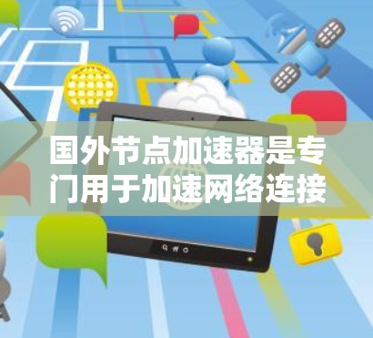 国外节点加速器是专门用于加速网络连接的工具，常见于电脑和手机上，主要功能包括提升连接速度和解决网络问题。以下是对国外节点加速器免费版的详细分析