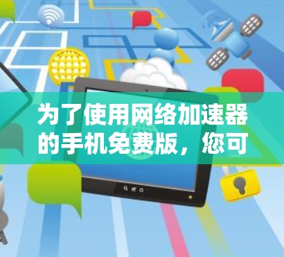 为了使用网络<strong>加速器</strong>的手机免费版，您可以按照以下步骤操作