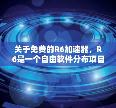 关于免费的R6加速器，R6是一个自由软件分布项目，允许用户访问其社区成员提供的各种工具和资源。以下是一些可能的免费加速工具，供您参考