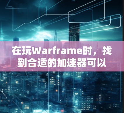 在玩Warframe时，找到合适的<strong>加速器</strong>可以显著提高你的战斗效率和资源产量。以下是一步步的指南，帮助你成功使用免费<strong>加速器</strong>