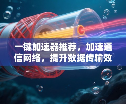一键加速器推荐，加速通信网络，提升数据传输效率