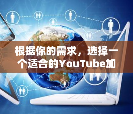 根据你的需求,选择一个适合的YouTube加速器,以下是一个有深度的分析和推荐 根据你的需求,选择一个适合的YouTube加速器,以下是一个有深度的分析和推荐