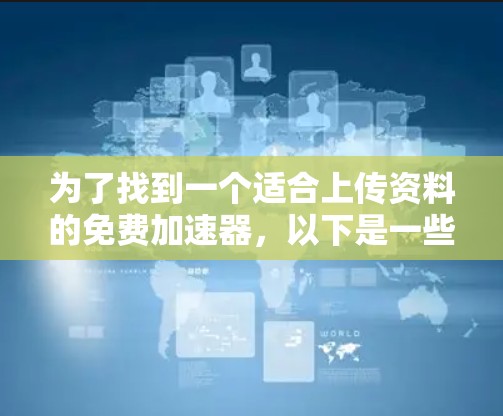 为了找到一个适合上传资料的免费加速器,以下是一些步骤和建议 为了找到一个适合上传资料的免费加速器,以下是一些步骤和建议