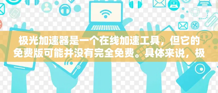 极光加速器是一个在线加速工具,但它的免费版可能并没有完全免费。具体来说,极光加速器通常分为免费版和付费版,免费版通常允许用户在一定时间内使用,而付费版则提供了更多功能,如数据追踪、高级搜索等 极光加速器是一个在线加速工具,但它的免费版可能并没有完全免费。具体来说,极光加速器通常分为免费版和付费版,免费版通常允许用户在一定时间内使用,而付费版则提供了更多功能,如数据追踪、高级搜索等
