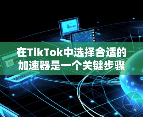 在TikTok中选择合适的加速器是一个关键步骤,以确保您的视频能够流畅地播放。以下是一个有条理的指南,帮助您找到合适的加速器 在TikTok中选择合适的加速器是一个关键步骤,以确保您的视频能够流畅地播放。以下是一个有条理的指南,帮助您找到合适的加速器