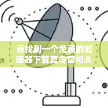 要找到一个免费的加速器下载夏令营相关的内容,可以尝试以下几种工具 要找到一个免费的加速器下载夏令营相关的内容,可以尝试以下几种工具