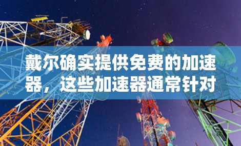 戴尔确实提供免费的加速器,这些加速器通常针对特定型号的笔记本电脑或服务器,旨在为用户提供更快的性能体验。以下是戴尔提供的一些免费加速器 戴尔确实提供免费的加速器,这些加速器通常针对特定型号的笔记本电脑或服务器,旨在为用户提供更快的性能体验。以下是戴尔提供的一些免费加速器