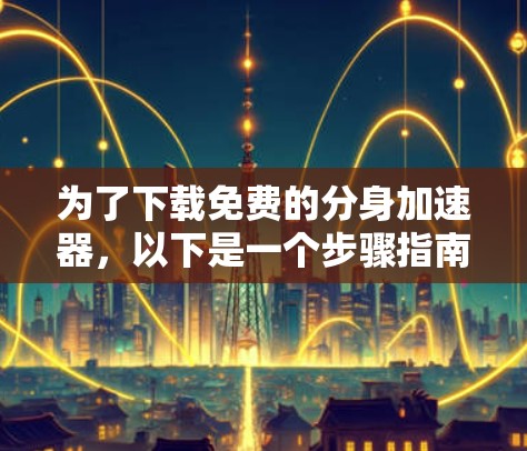 为了下载免费的分身加速器，以下是一个步骤指南