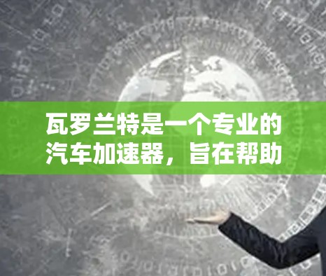 瓦罗兰特是一个专业的汽车加速器，旨在帮助用户提升加速性能。它支持多种加速器功能，包括自动加速器、手动加速器和多点加速器，用户可以通过瓦罗兰特轻松地调整这些功能参数，以获得最佳的加速体验