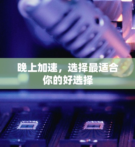 晚上加速,选择最适合你的好选择 晚上加速,选择最适合你的好选择
