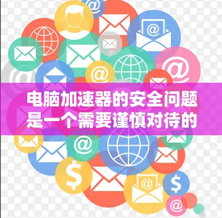 电脑加速器的安全问题是一个需要谨慎对待的领域，可以通过以下步骤来理解和管理