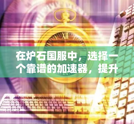 在炉石国服中,选择一个靠谱的加速器,提升你的表现 在炉石国服中,选择一个靠谱的加速器,提升你的表现