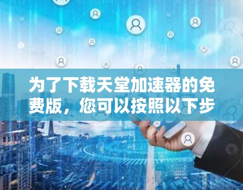为了下载天堂加速器的免费版，您可以按照以下步骤操作