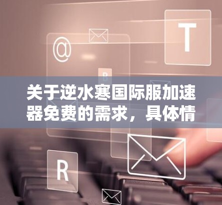 关于逆水寒国际服加速器免费的需求,具体情况可能因产品类型和用户需求而异。以下是一些可能的解决方案和建议,帮助你找到合适的加速购买渠道 关于逆水寒国际服加速器免费的需求,具体情况可能因产品类型和用户需求而异。以下是一些可能的解决方案和建议,帮助你找到合适的加速购买渠道