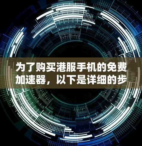 为了购买港服手机的免费加速器，以下是详细的步骤和考虑要点