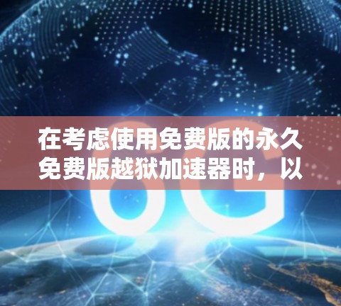 在考虑使用免费版的永久免费版越狱加速器时,以下是一个有条理的总结和建议 在考虑使用免费版的永久免费版越狱加速器时,以下是一个有条理的总结和建议