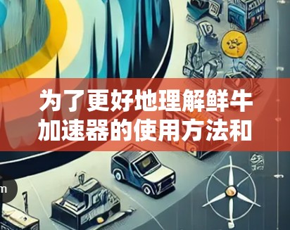 为了更好地理解鲜牛加速器的使用方法和功能,以下是一个结构化的指南,涵盖各部分的关键信息 为了更好地理解鲜牛加速器的使用方法和功能,以下是一个结构化的指南,涵盖各部分的关键信息