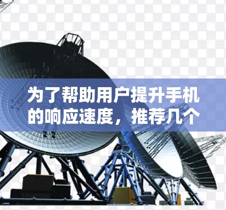 为了帮助用户提升手机的响应速度,推荐几个免费的手机加速器,以下是一个清晰的总结,涵盖iOS、Android、PC、Web以及第三方加速器等平台 为了帮助用户提升手机的响应速度,推荐几个免费的手机加速器,以下是一个清晰的总结,涵盖iOS、Android、PC、Web以及第三方加速器等平台