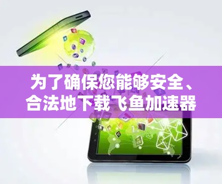 为了确保您能够安全、合法地下载飞鱼加速器的VIP会员,以下是一步步的建议 为了确保您能够安全、合法地下载飞鱼加速器的VIP会员,以下是一步步的建议